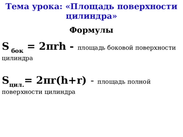Тема урока: «Площадь поверхности цилиндра» Формулы S  бок = 2πrh - площадь боковой поверхности цилиндра  S цил. = 2πr(h+r) -  площадь полной поверхности цилиндра 