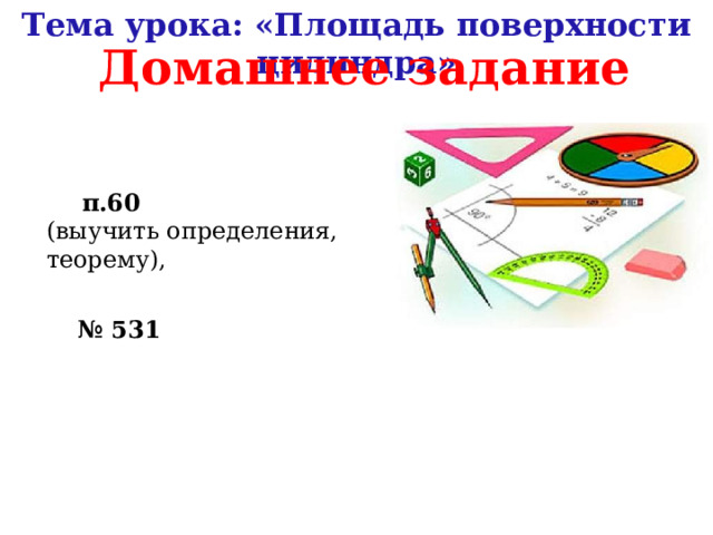 Тема урока: «Площадь поверхности цилиндра» Домашнее задание  п.60 (выучить определения, теорему), № 531 