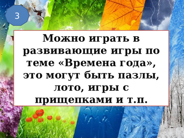 3 Можно играть в развивающие игры по теме «Времена года», это могут быть пазлы, лото, игры с прищепками и т.п. 