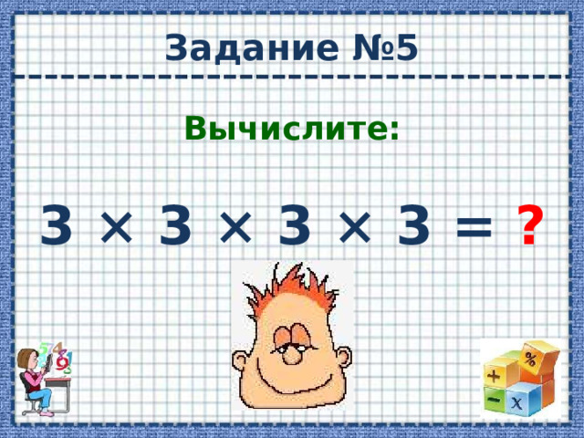 Задание №5 Вычислите: 3 × 3 × 3 × 3 = ?  