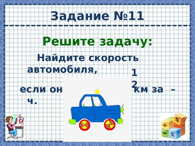 Задание №11 Решите задачу:  Найдите скорость автомобиля,  если он проехал 36 км за – ч. 1 2  