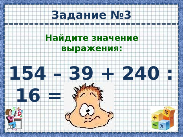 Задание №3 Найдите значение выражения: 154 – 39 + 240 : 16 = ?  