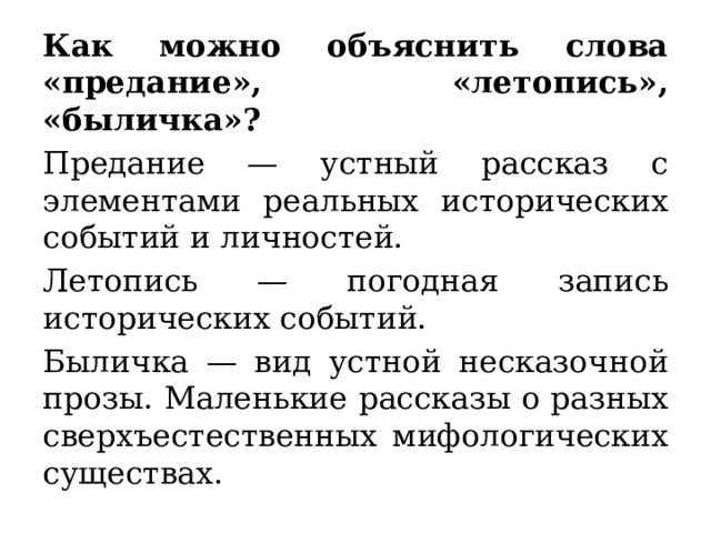 Как можно объяснить слова «предание», «летопись», «быличка»? Предание — устный рассказ с элементами реальных исторических событий и личностей.   Летопись — погодная запись исторических событий.  Быличка — вид устной несказочной прозы. Маленькие рассказы о разных сверхъестественных мифологических существах.  