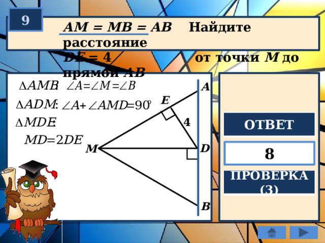 9 АM = MВ = AB Найдите расстояние DE = 4 от точки М до прямой АВ A E ОТВЕТ 4 D M 8 ПРОВЕРКА (3) B 