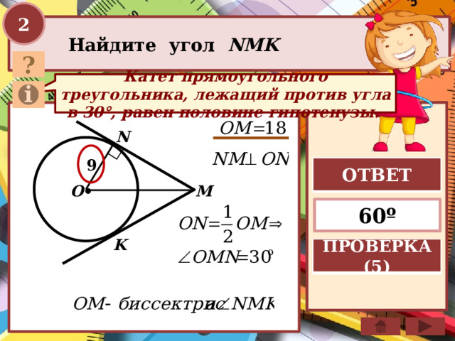 2 Найдите угол NMK ? Катет прямоугольного треугольника, лежащий против угла в 30°, равен половине гипотенузы. N 9 ОТВЕТ . M O 60º K ПРОВЕРКА (5)  