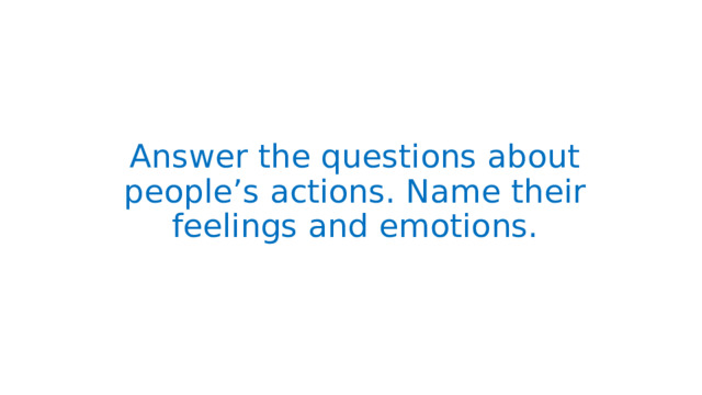 Answer the questions about people’s actions. Name their feelings and emotions. 