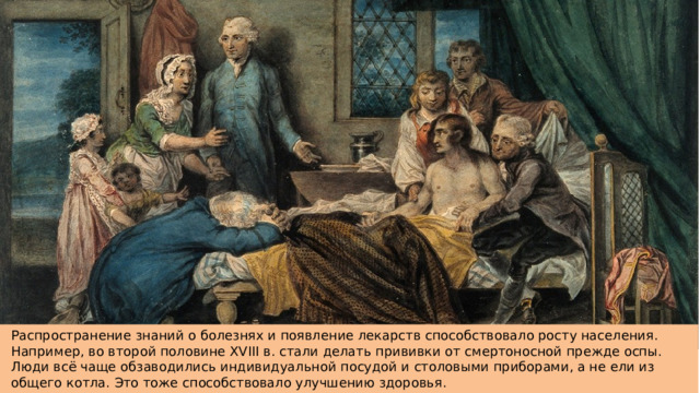 Распространение знаний о болезнях и появление лекарств способствовало росту населения. Например, во второй половине XVIII в. стали делать прививки от смертоносной прежде оспы. Люди всё чаще обзаводились индивидуальной посудой и столовыми приборами, а не ели из общего котла. Это тоже способствовало улучшению здоровья.  