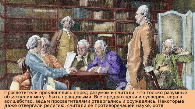 Просветители преклонялись перед разумом и считали, что только разумные объяснения могут быть правдивыми. Все предрассудки и суеверия, вера в волшебство, ведьм просветителями отвергались и осуждались. Некоторые даже отвергали религию, считали её противоречащей науке, хотя большинство просветителей всё-таки верили в Бога.  