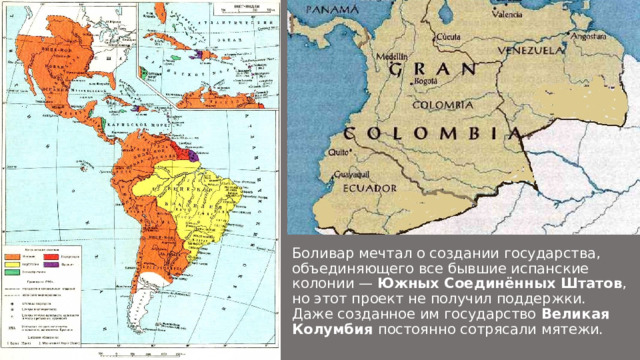 Боливар мечтал о создании государства, объединяющего все бывшие испанские колонии — Южных Соединённых Штатов , но этот проект не получил поддержки. Даже созданное им государство Великая Колумбия постоянно сотрясали мятежи.  