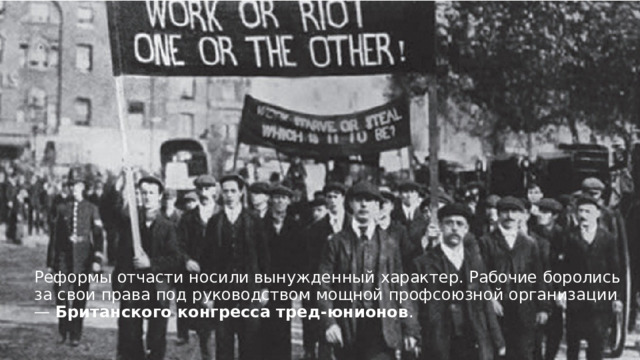 Реформы отчасти носили вынужденный характер. Рабочие боролись за свои права под руководством мощной профсоюзной организации — Британского конгресса тред-юнионов .  