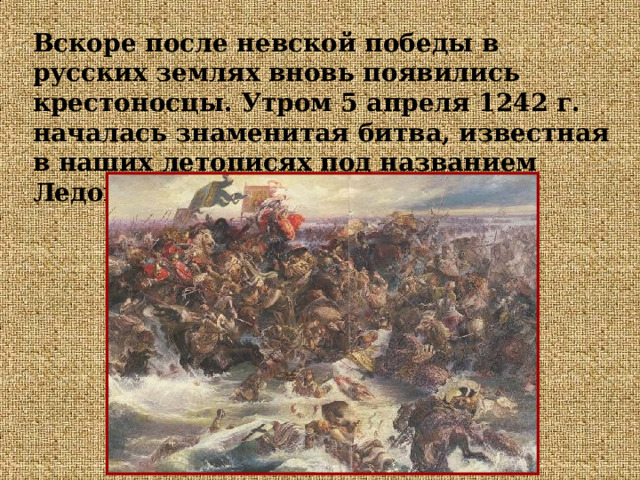 Вскоре после невской победы в русских землях вновь появились крестоносцы. Утром 5 апреля 1242 г. началась знаменитая битва, известная в наших летописях под названием Ледовое побоище . 
