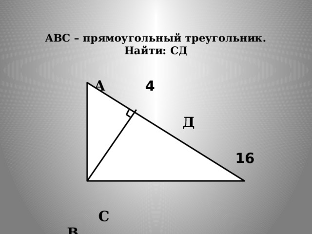    АВС – прямоугольный треугольник.  Найти: СД    А  4   Д   16  С  В 