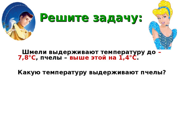 Решите задачу:  Шмели выдерживают температуру до – 7,8°С , пчелы – выше этой на 1,4°С .  Какую температуру выдерживают пчелы?  