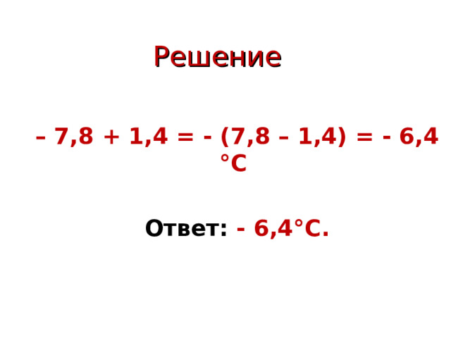 Решение – 7,8 + 1,4 = - (7,8 – 1,4) = - 6,4 °С   Ответ: - 6,4°С. 