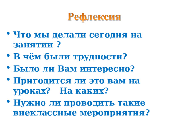 Что мы делали сегодня на занятии ? В чём были трудности? Было ли Вам интересно? Пригодится ли это вам на уроках? На каких? Нужно ли проводить такие внеклассные мероприятия? 