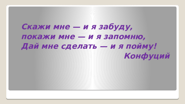Скажи мне — и я забуду, покажи мне — и я запомню, Дай мне сделать — и я пойму! Конфуций 