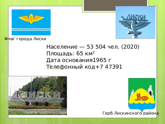 Флаг города Лиски Население — 53 504 чел. (2020) Площадь: 65 км² Дата основания1965 г Телефонный код+7 47391 Герб Лискинского района 