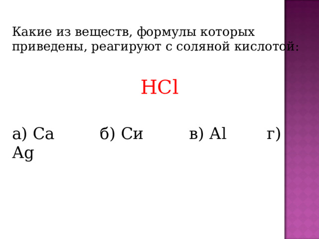 Какие из веществ, формулы которых приведены, реагируют с соляной кислотой: HCl а) С a   б) Си  в) А l г) А g 