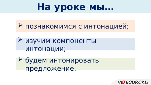 На уроке мы… познакомимся с интонацией; изучим компоненты интонации; будем интонировать предложение. 