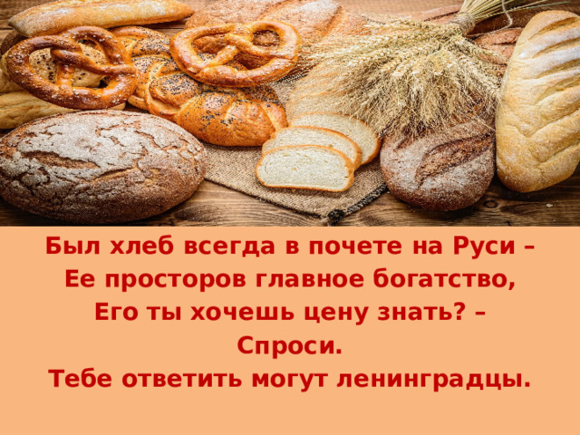 Был хлеб всегда в почете на Руси – Ее просторов главное богатство, Его ты хочешь цену знать? – Спроси. Тебе ответить могут ленинградцы. 