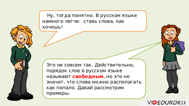  Ну, тогда понятно. В русском языке намного легче: cтавь слова, как хочешь! Это не совсем так. Действительно, порядок слов в русском языке называют свободным , но это не значит, что слова можно располагать как попало. Давай рассмотрим примеры. 