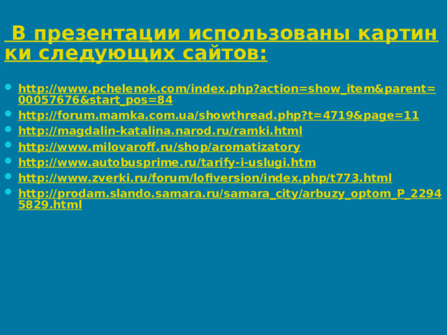  В презентации использованы картинки следующих сайтов:  http://www.pchelenok.com/index.php?action=show_item&parent=00057676&start_pos=84 http://forum.mamka.com.ua/showthread.php?t=4719&page=11 http://magdalin-katalina.narod.ru/ramki.html http://www.milovaroff.ru/shop/aromatizatory http://www.autobusprime.ru/tarify-i-uslugi.htm http://www.zverki.ru/forum/lofiversion/index.php/t773.html http://prodam.slando.samara.ru/samara_city/arbuzy_optom_P_22945829.html  