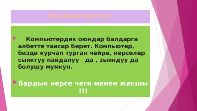 Жыйынтыктоо   Компьютердик оюндар балдарга албетте таасир берет. Компьютер, бизди курчап турган чөйрө, нерселер сыяктуу пайдалуу да , зыяндуу да болушу мумкун. Бардык нерсе чеги менен жакшы !!! 