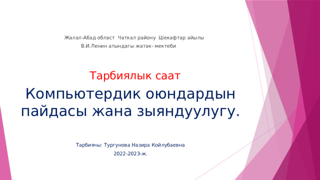  Жалал-Абад област Чаткал району Шекафтар айылы  В.И.Ленин атындагы жатак- мектеби  Тарбиялык саат Компьютердик оюндардын пайдасы жана зыяндуулугу. Тарбиячы: Тургунова Назира Койлубаевна 2022-2023-ж. 