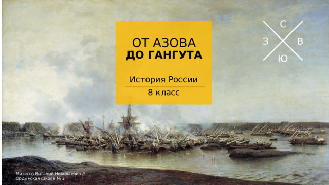 С ОТ АЗОВА  ДО ГАНГУТА З В Ю История России 8 класс Шаблон для учащихся, помогающий подготовить экскурсию в определенное место для представления другим учащимся. Содержит указания для учащихся о необходимых элементах для каждого слайда и рекомендуемое содержимое.  Митясов Виталий Николаевич // Ордынская школа № 3  