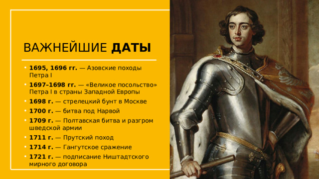 Щелкните значок, чтобы добавить изображение ВАЖНЕЙШИЕ ДАТЫ 1695, 1696 гг.  — Азовские походы Петра I 1697–1698 гг.  — «Великое посольство» Петра I в страны Западной Европы 1698 г.  — стрелецкий бунт в Москве 1700 г.  — битва под Нарвой 1709 г.  — Полтавская битва и разгром шведской армии 1711 г.  — Прутский поход 1714 г.  — Гангутское сражение 1721 г.  — подписание Ништадтского мирного договора  