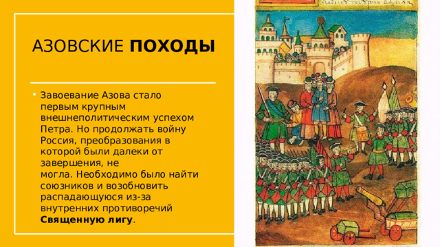 АЗОВСКИЕ ПОХОДЫ Завоевание Азова стало первым крупным внешнеполитическим успехом Петра. Но продолжать войну Россия, преобразования в которой были далеки от завершения, не могла. Необходимо было найти союзников и возобновить распадающуюся из-за внутренних противоречий Священную лигу .  Упражнения с мушкетом  