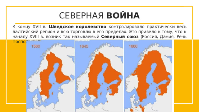 СЕВЕРНАЯ ВОЙНА К концу XVII в. Шведское королевство контролировало практически весь Балтийский регион и всю торговлю в его пределах. Это привело к тому, что к началу XVIII в. возник так называемый Северный союз (Россия, Дания, Речь Посполитая и Саксония).  