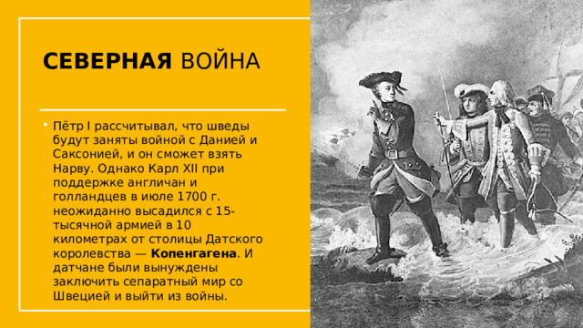 СЕВЕРНАЯ ВОЙНА Пётр I рассчитывал, что шведы будут заняты войной с Данией и Саксонией, и он сможет взять Нарву. Однако Карл XII при поддержке англичан и голландцев в июле 1700 г. неожиданно высадился с 15-тысячной армией в 10 километрах от столицы Датского королевства — Копенгагена . И датчане были вынуждены заключить сепаратный мир со Швецией и выйти из войны. Упражнения с мушкетом  