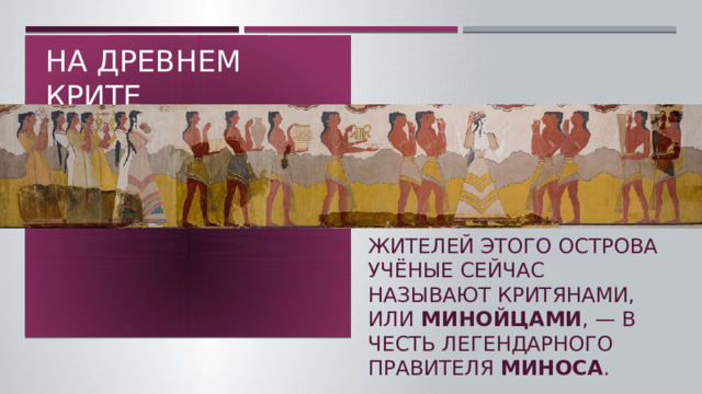 На древнем крите Жителей этого острова учёные сейчас называют критянами, или  минойцами , — в честь легендарного правителя Миноса .  