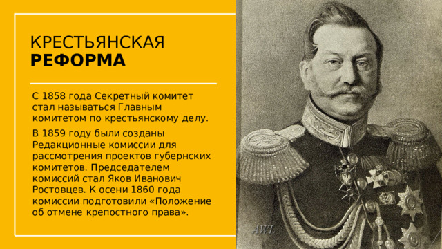 КРЕСТЬЯНСКАЯ РЕФОРМА С 1858 года Секретный комитет стал называться Главным комитетом по крестьянскому делу. В 1859 году были созданы Редакционные комиссии для рассмотрения проектов губернских комитетов. Председателем комиссий стал Яков Иванович Ростовцев. К осени 1860 года комиссии подготовили «Положение об отмене крепостного права». Упражнения с мушкетом  