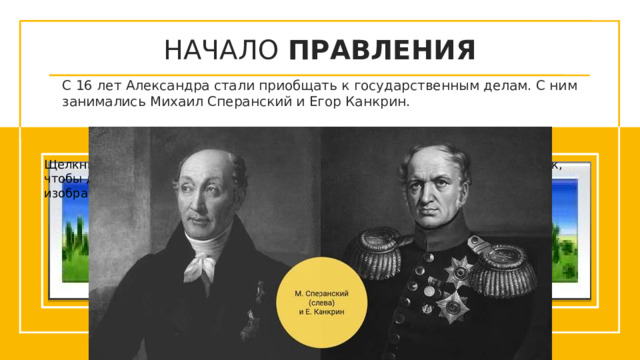 НАЧАЛО ПРАВЛЕНИЯ С 16 лет Александра стали приобщать к государственным делам. С ним занимались Михаил Сперанский и Егор Канкрин. Щелкните значок, чтобы добавить изображение Щелкните значок, чтобы добавить изображение Щелкните значок, чтобы добавить изображение  