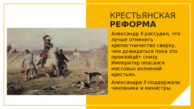 КРЕСТЬЯНСКАЯ РЕФОРМА Александр II рассудил, что лучше отменить крепостничество сверху, чем дожидаться пока это произойдёт снизу. Император опасался массовых волнений крестьян. Александра II поддержали чиновники и министры. Вы можете использовать этот тип слайдов для текста, изображений, фигур и таблиц, чтобы добавлять сведения другим способом. Продублируйте этот слайд, чтобы добавить дополнительные изображения важных мест назначения для вашей экскурсии.  