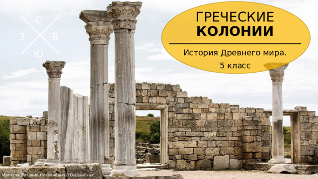 ГРЕЧЕСКИЕ КОЛОНИИ С З В История Древнего мира. 5 класс Ю Шаблон для учащихся, помогающий подготовить экскурсию в определенное место для представления другим учащимся. Содержит указания для учащихся о необходимых элементах для каждого слайда и рекомендуемое содержимое.  Митясов Виталий Николаевич // Ордынская школа № 3  