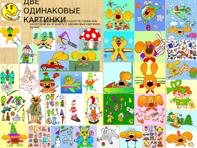ДВЕ ОДИНАКОВЫЕ КАРТИНКИ Кликните на клавишу, и откроется страничка,  на которой вы отыщете 2 одинаковые картинки. Удачи! 