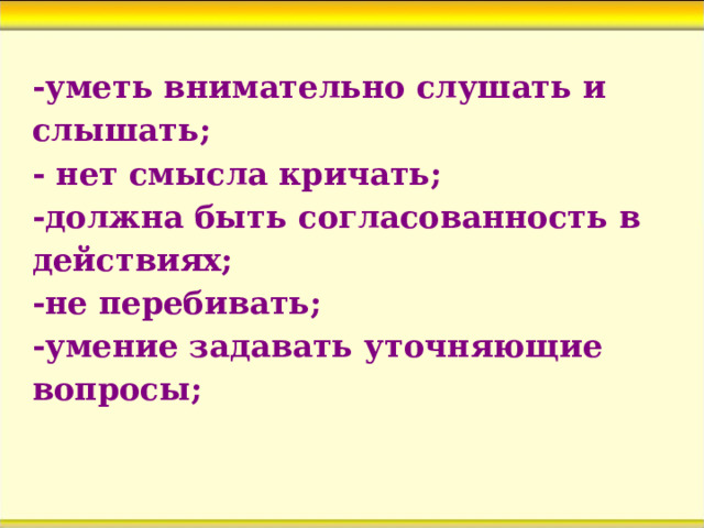 -уметь внимательно слушать и слышать;  - нет смысла кричать;  -должна быть согласованность в действиях;  -не перебивать;  -умение задавать уточняющие вопросы;   
