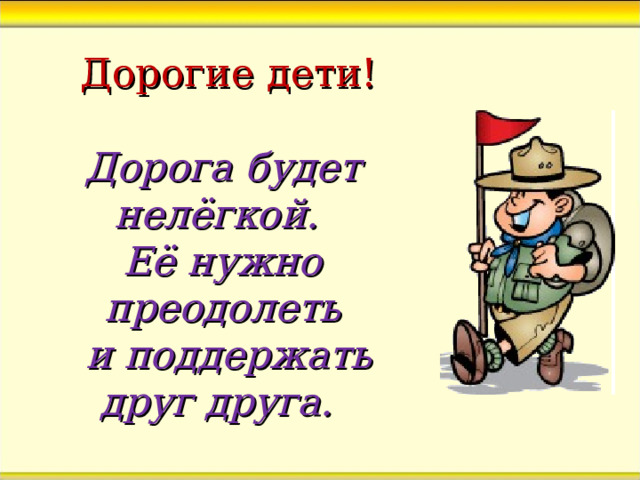  Дорогие дети!   Дорога будет нелёгкой.  Её нужно преодолеть  и поддержать друг друга. 