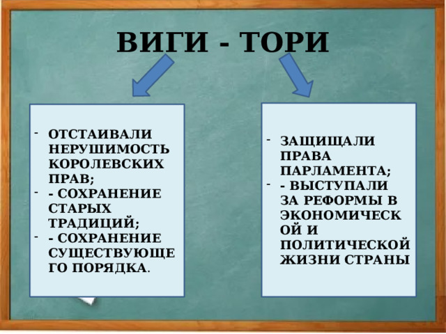 ВИГИ - ТОРИ ЗАЩИЩАЛИ ПРАВА ПАРЛАМЕНТА; - ВЫСТУПАЛИ ЗА РЕФОРМЫ В ЭКОНОМИЧЕСКОЙ И ПОЛИТИЧЕСКОЙ ЖИЗНИ СТРАНЫ ОТСТАИВАЛИ НЕРУШИМОСТЬ КОРОЛЕВСКИХ ПРАВ; - СОХРАНЕНИЕ СТАРЫХ ТРАДИЦИЙ; - СОХРАНЕНИЕ СУЩЕСТВУЮЩЕГО ПОРЯДКА .  