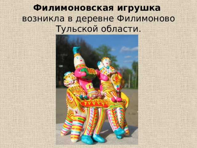 Филимоновская игрушка   возникла в деревне Филимоново Тульской области. 