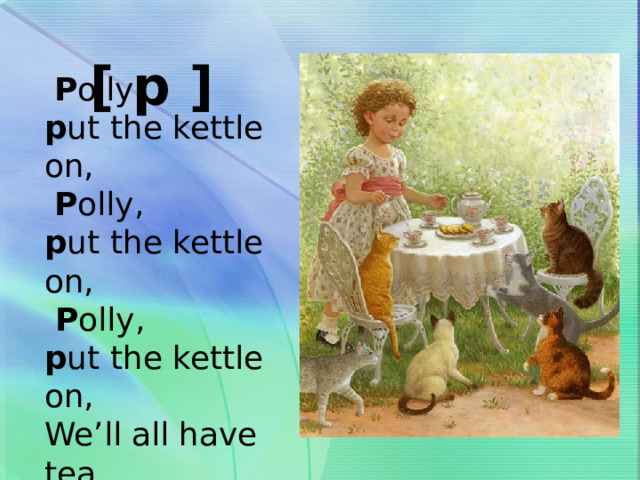  [ p ]  P olly, p ut the kettle on,  P olly, p ut the kettle on,  P olly, p ut the kettle on, We’ll all have tea. 