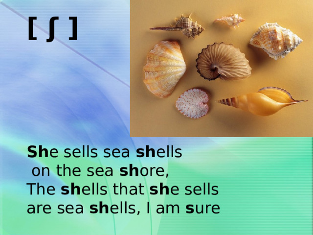 [ ʃ ] Sh e sells sea sh ells  on the sea sh ore, The sh ells that sh e sells are sea sh ells, I am s ure 