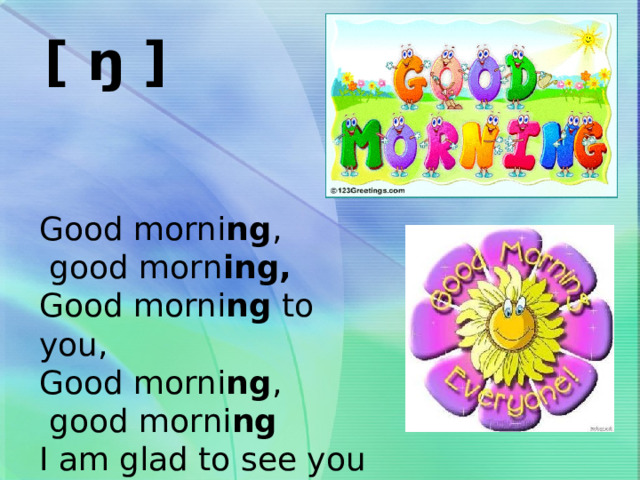 [ ŋ ] Good morni ng ,  good morn ing, Good morni ng to you, Good morni ng ,  good morni ng I am glad to see you 