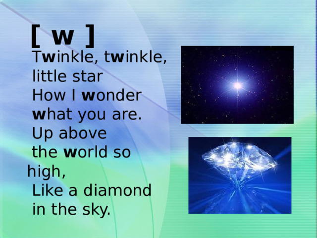 [ w ]  T w inkle, t w inkle,  little star  How I w onder  w hat you are.  Up above  the w orld so high,  Like a diamond  in the sky. 