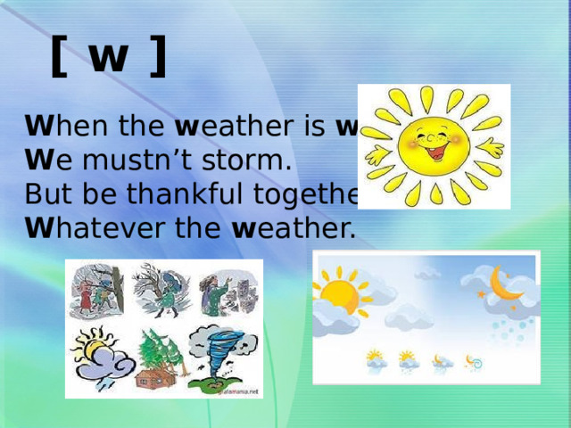 [ w ]  W hen the w eather is w arm  W e mustn’t storm.  But be thankful together  W hatever the w eather. 
