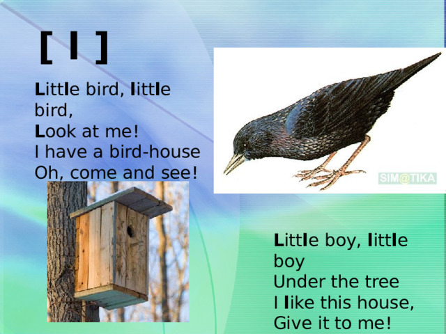 [ l ] L itt l e bird, l itt l e bird, L ook at me! I have a bird-house Oh, come and see! L itt l e boy, l itt l e boy Under the tree I l ike this house, Give it to me! 