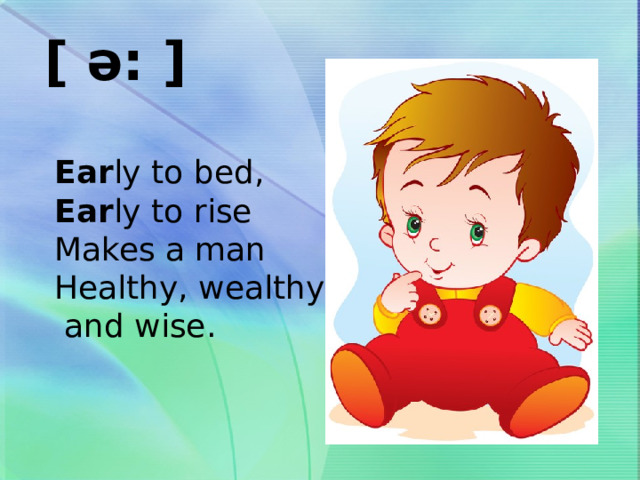 [ ə: ] Ear ly to bed, Ear ly to rise Makes a man Healthy, wealthy  and wise. 